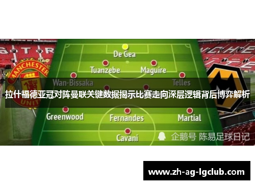 拉什福德亚冠对阵曼联关键数据揭示比赛走向深层逻辑背后博弈解析