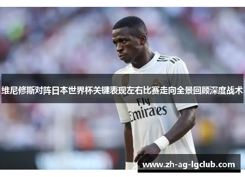 维尼修斯对阵日本世界杯关键表现左右比赛走向全景回顾深度战术