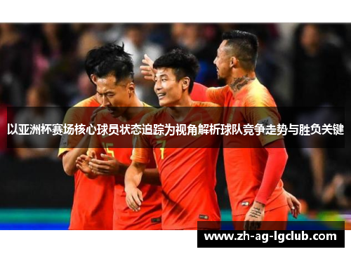 以亚洲杯赛场核心球员状态追踪为视角解析球队竞争走势与胜负关键