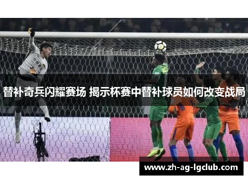 替补奇兵闪耀赛场 揭示杯赛中替补球员如何改变战局 替补奇兵闪耀赛场 揭示杯赛中替补球员如何改变战局