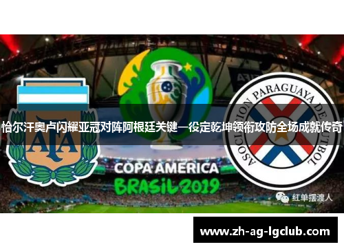 恰尔汗奥卢闪耀亚冠对阵阿根廷关键一役定乾坤领衔攻防全场成就传奇 恰尔汗奥卢闪耀亚冠对阵阿根廷关键一役定乾坤领衔攻防全场成就传奇