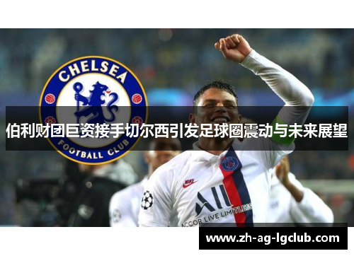 伯利财团巨资接手切尔西引发足球圈震动与未来展望 伯利财团巨资接手切尔西引发足球圈震动与未来展望