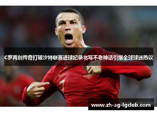 C罗再创传奇打破沙特联赛进球纪录书写不老神话引爆全球球迷热议