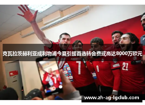 克瓦拉茨赫利亚成利物浦今夏引援首选转会费或高达8000万欧元