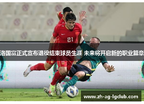 洛国富正式宣布退役结束球员生涯 未来将开启新的职业篇章 洛国富正式宣布退役结束球员生涯 未来将开启新的职业篇章
