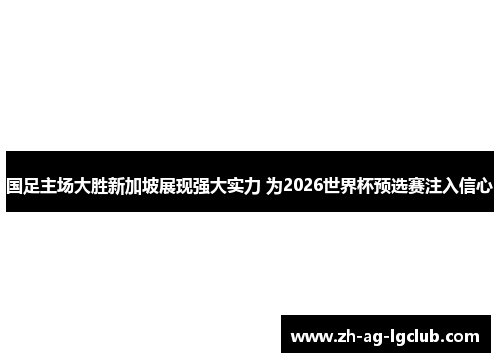 国足主场大胜新加坡展现强大实力 为2026世界杯预选赛注入信心 国足主场大胜新加坡展现强大实力 为2026世界杯预选赛注入信心