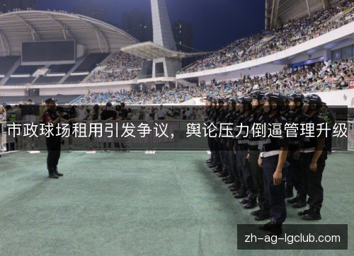 市政球场租用引发争议,舆论压力倒逼管理升级 市政球场租用引发争议,舆论压力倒逼管理升级